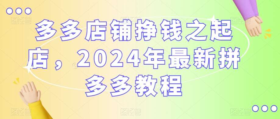 多多店铺挣钱之起店，2024年最新拼多多教程-靠谱项目库