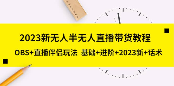 2023新无人半无人直播带货教程，OBS+直播伴侣玩法 基础+进阶+2023新+话术-靠谱项目库