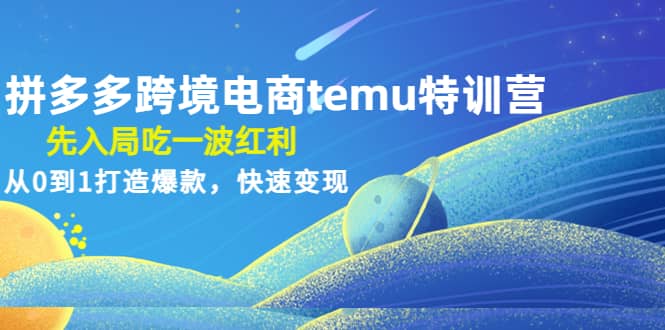 拼多多跨境电商temu特训营：先入局吃一波红利，从0到1打造爆款，快速变现-靠谱项目库