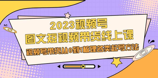 2023视频号-图文短视频带货线上课，视频号带货从0到1梳理各类起号方法-靠谱项目库