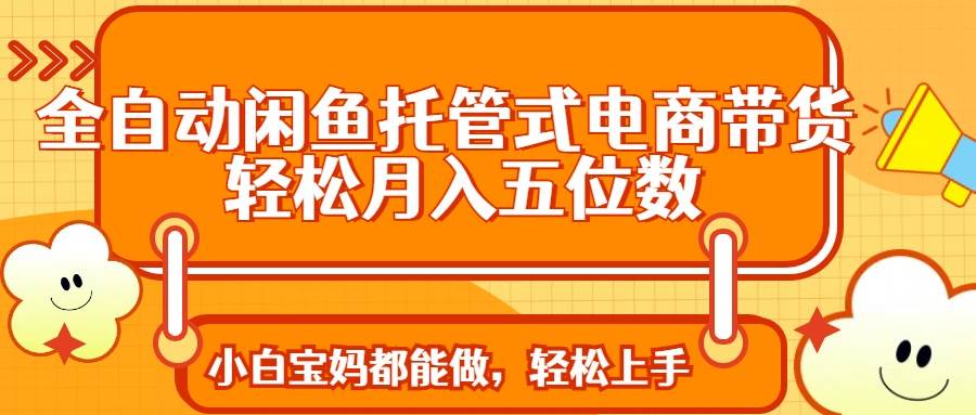 （14132期）全自动闲鱼托管式电商带货 轻松实现月入五位数-靠谱项目库