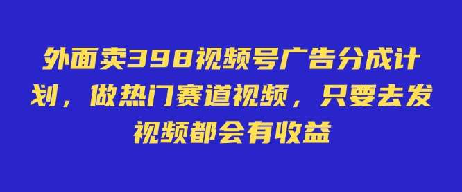 外面卖598视频号广告分成计划，不直播 不卖货 不露脸，只要去发视频都会有收益-靠谱项目库