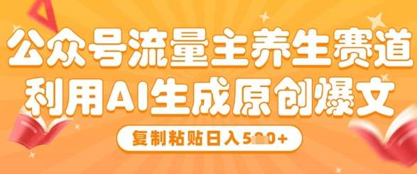 公众号流量主养生赛道，利用AI生成原创爆文，复制粘贴日入5张-靠谱项目库