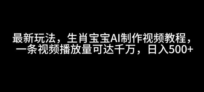 最新玩法，生肖宝宝AI制作视频教程，一条视频播放量可达千万，日入5张【揭秘】-靠谱项目库