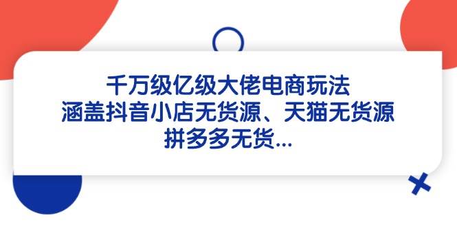 （14643期）千万级亿级大佬电商玩法：涵盖抖音小店无货源、天猫无货源、拼多多无货…-靠谱项目库
