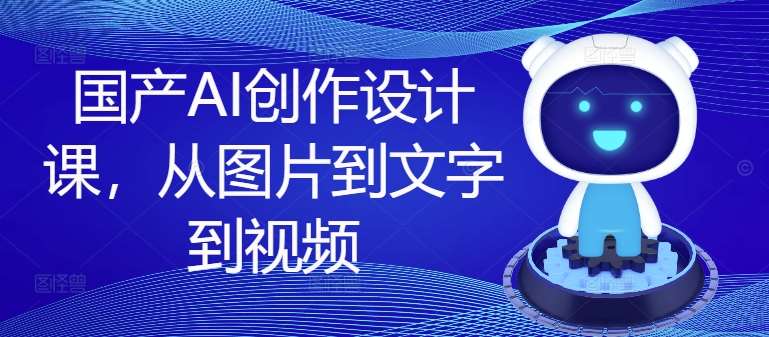 国产AI创作设计课，从图片到文字到视频-靠谱项目库