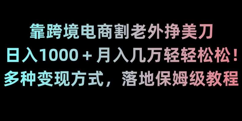 靠跨境电商割老外挣美刀，日入1000＋月入几万轻轻松松！多种变现方式，落地保姆级教程【揭秘】-靠谱项目库