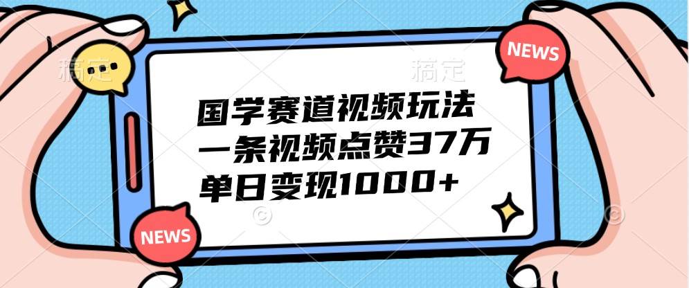 国学赛道视频玩法，一条视频点赞37万，单日变现1000+-靠谱项目库