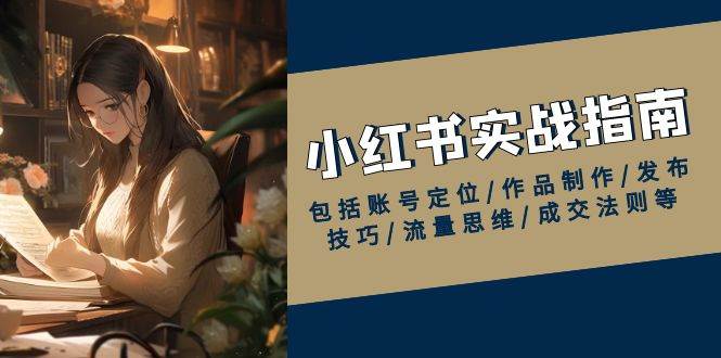 （13974期）小红书实战指南，包括账号定位/作品制作/发布技巧/流量思维/成交法则等-靠谱项目库