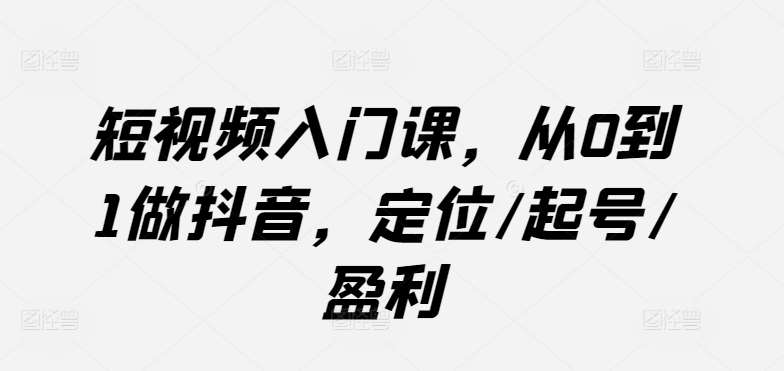 短视频入门课，从0到1做抖音，定位/起号/盈利-靠谱项目库