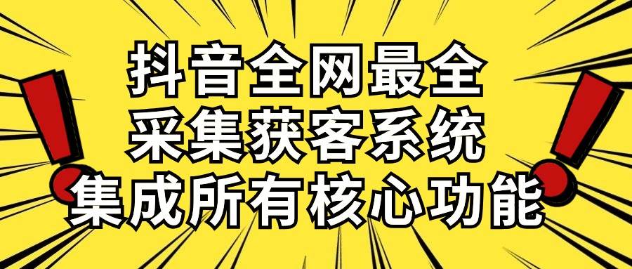 （10298期）抖音全网最全采集获客系统，集成所有核心功能，日引500+-靠谱项目库