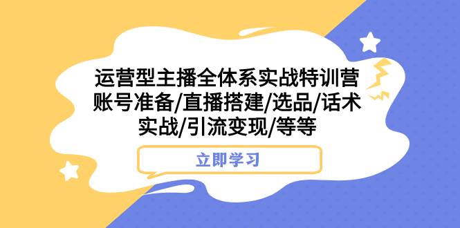 （7740期）运营型主播全体系实战特训营 账号准备/直播搭建/选品/话术实战/引流变现/等-靠谱项目库
