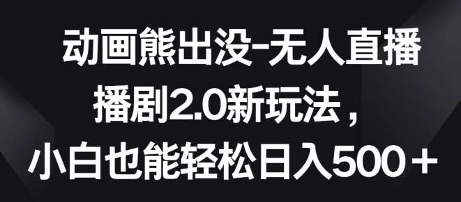 动画熊出没-无人直播播剧2.0新玩法，小白也能轻松日入500+【揭秘】-靠谱项目库