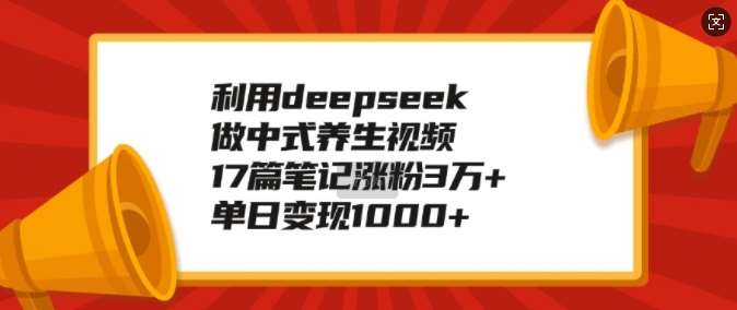 利用deepseek做中式养生视频，17篇笔记涨粉3万+，单日变现1k-靠谱项目库
