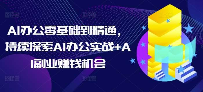 AI办公零基础到精通，持续探索AI办公实战+AI副业赚钱机会-靠谱项目库