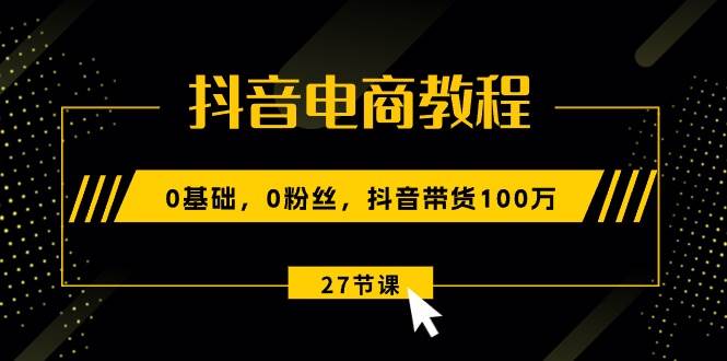 抖音电商教程：0基础，0粉丝，抖音带货100万（27节视频课）-靠谱项目库