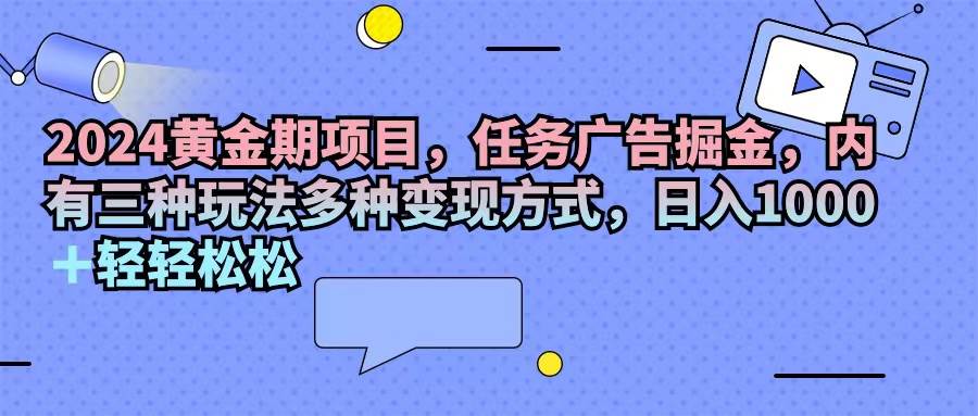 （11871期）2024黄金期项目，任务广告掘金，内有三种玩法多种变现方式，日入1000+…-靠谱项目库