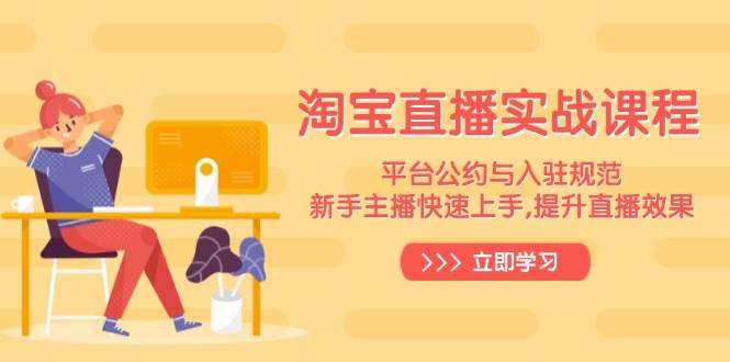 （14024期）淘宝直播实战课程，平台公约与入驻规范，新手主播快速上手, 提升直播效果-靠谱项目库