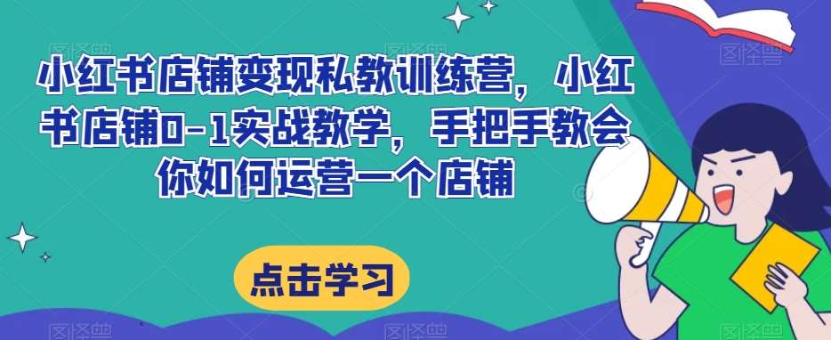 小红书店铺变现私教训练营，小红书店铺0-1实战教学，手把手教会你如何运营一个店铺-靠谱项目库