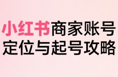 小红书电商全链路实战从定位到爆单，系统拆解小红书商家起号全流程-靠谱项目库