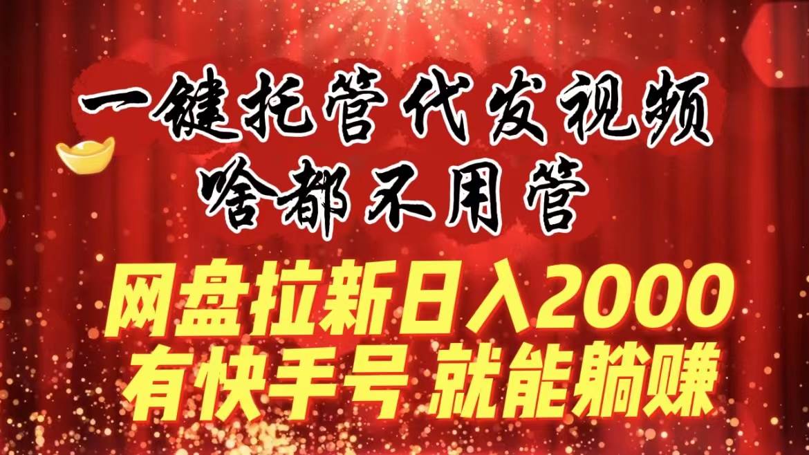 一键托管代发视频，啥都不用管，网盘拉新日入2000+，有快手号就能躺赚-靠谱项目库