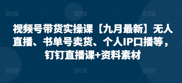 视频号带货实操课【25年7月最新】无人直播、书单号卖货、个人IP口播等，钉钉直播课+资料素材-靠谱项目库