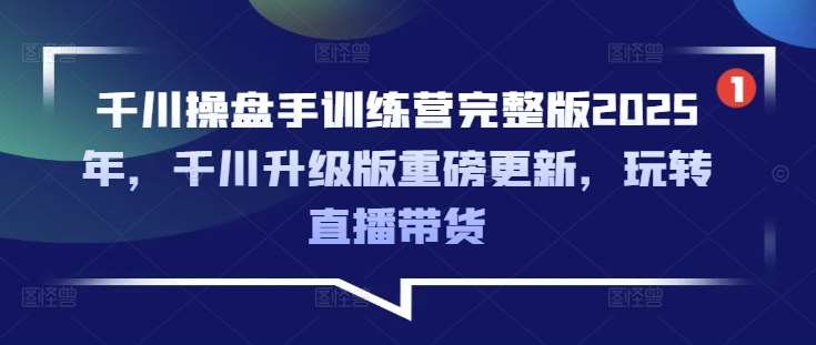 千川操盘手训练营完整版2025年，千川升级版重磅更新，玩转直播带货-靠谱项目库