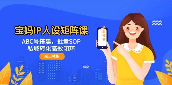 宝妈IP人设矩阵课：ABC号搭建，批量SOP，私域转化高效闭环-靠谱项目库
