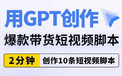 用GPT创作爆款带货短视频脚本，2分钟创作10条短视频脚本-靠谱项目库