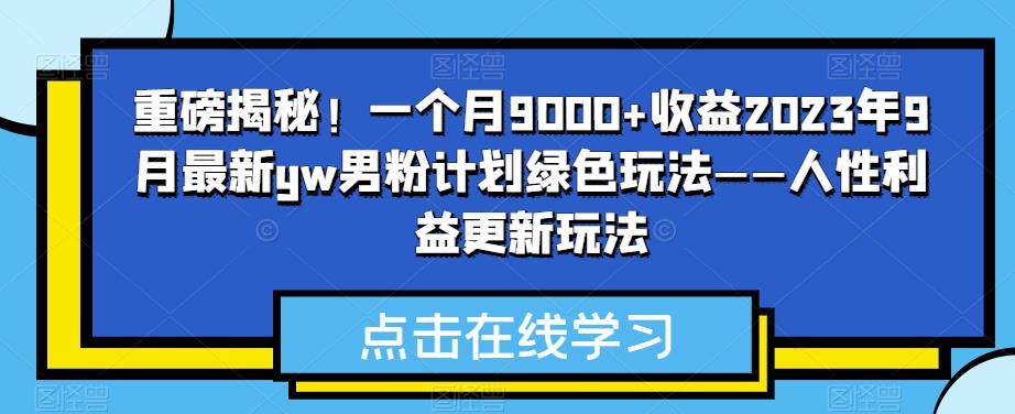 重磅揭秘！一个月9000+收益2023年9月最新yw男粉计划绿色玩法——人性利益更新玩法-靠谱项目库