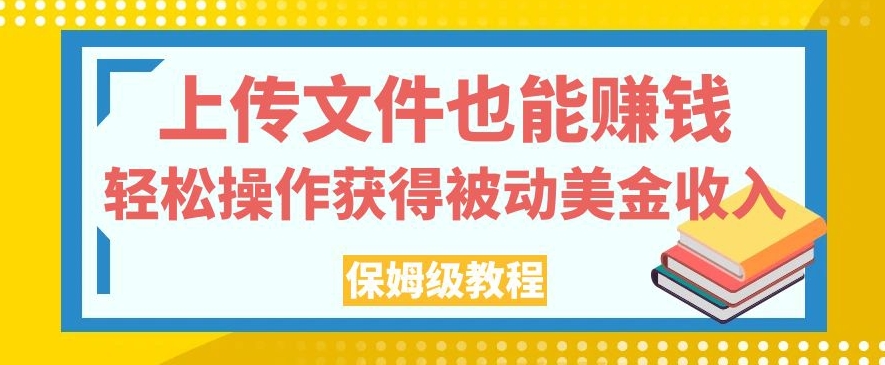 上传文件也能赚钱，轻松操作获得被动美金收入，保姆级教程【揭秘】-靠谱项目库