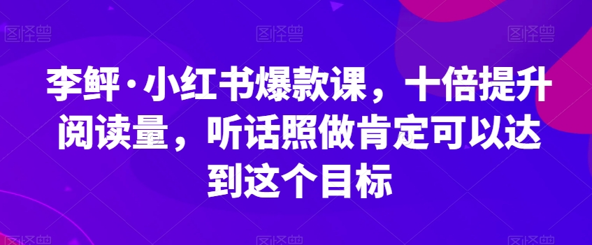 李鲆·小红书爆款课，十倍提升阅读量，听话照做肯定可以达到这个目标-靠谱项目库