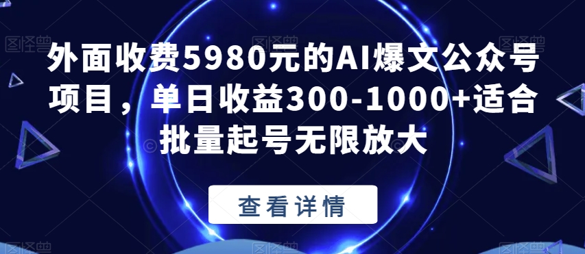 外面收费5980元的AI爆文公众号项目，单日收益300-1000+适合批量起号无限放大【揭秘】-靠谱项目库