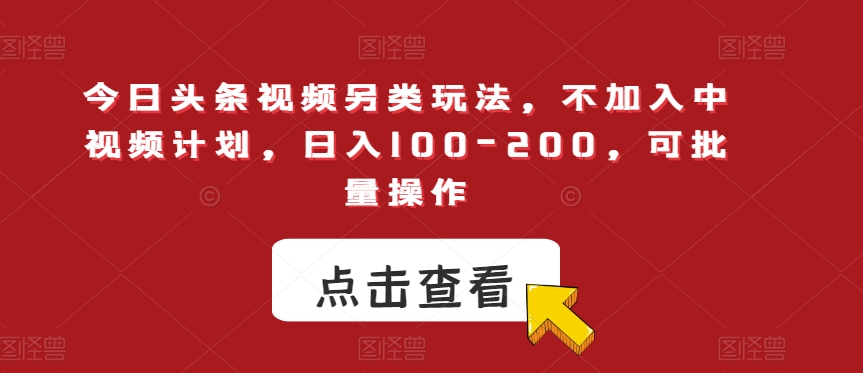今日头条视频另类玩法，不加入中视频计划，日入100-200，可批量操作【揭秘】-靠谱项目库
