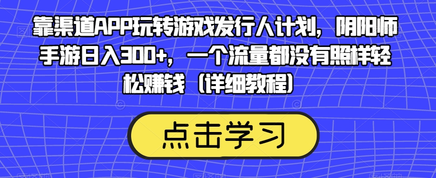 靠渠道APP玩转游戏发行人计划，阴阳师手游日入300+，一个流量都没有照样轻松赚钱（详细教程）-靠谱项目库