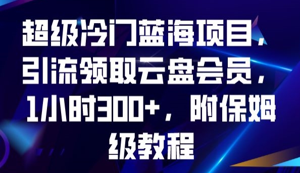 超级冷门蓝海项目，引流领取云盘会员，1小时300+，附保姆级教程-靠谱项目库