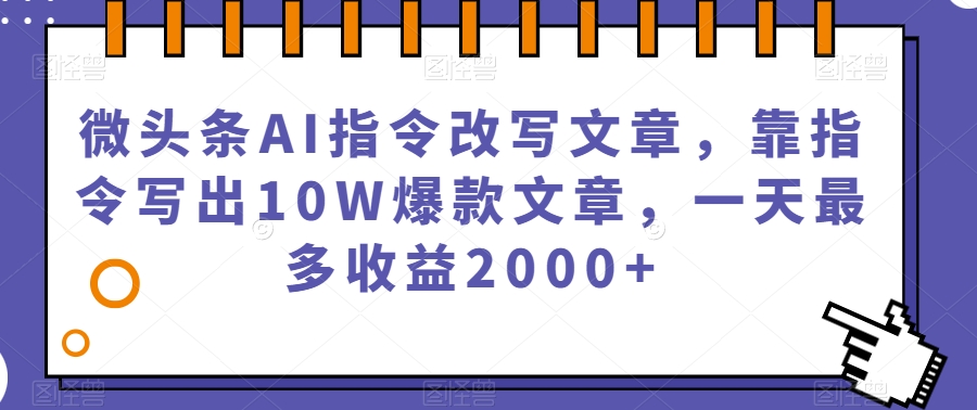 微头条AI指令改写文章，靠指令写出10W爆款文章，一天最多收益2000+【揭秘】-靠谱项目库