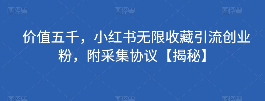 价值五千，小红书无限收藏引流创业粉，附采集协议【揭秘】-靠谱项目库