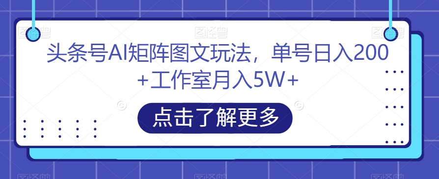 头条号AI矩阵图文玩法，单号日入200+工作室月入5W+【揭秘】-靠谱项目库