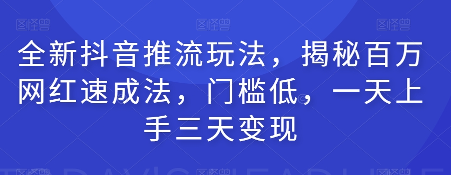 全新抖音推流玩法，揭秘百万网红速成法，门槛低，一天上手三天变现-靠谱项目库