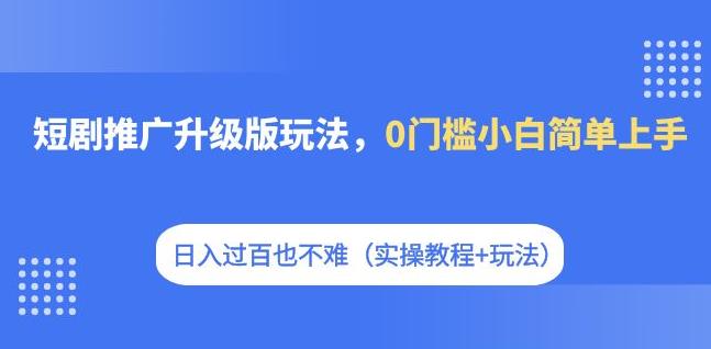 短剧推广升级版玩法，0门槛小白简单上手，日入过百也不难（实操教程+玩法）-靠谱项目库