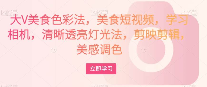 大V美食色彩法，美食短视频，学习相机，清晰透亮灯光法，剪映剪辑，美感调色-靠谱项目库