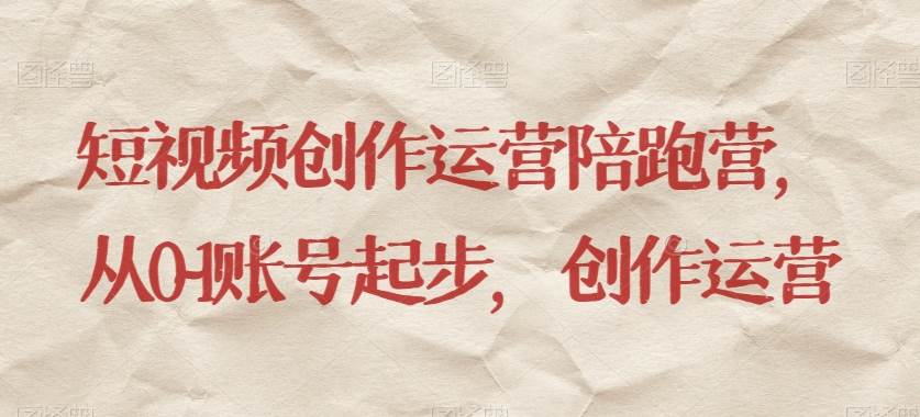 短视频创作运营陪跑营，​从0~1账号起步，创作运营-靠谱项目库