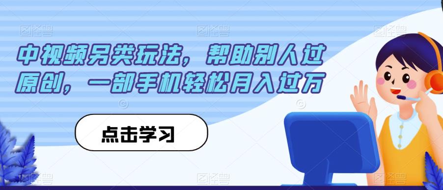 中视频另类玩法，帮助别人过原创，一部手机轻松月入过万【揭秘】-靠谱项目库