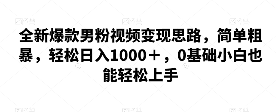 全新爆款男粉视频变现思路，简单粗暴，轻松日入1000＋，0基础小白也能轻松上手-靠谱项目库