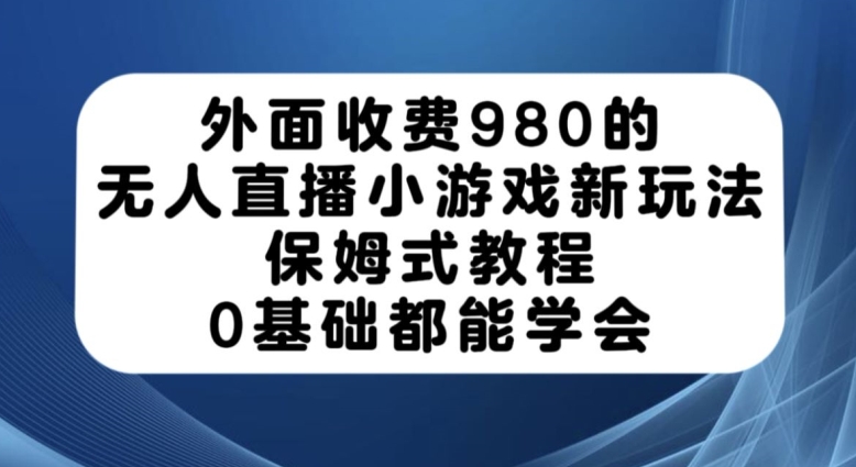 外面收费980的无人直播小游戏新玩法，保姆式教程，0基础都能学会【揭秘】-靠谱项目库