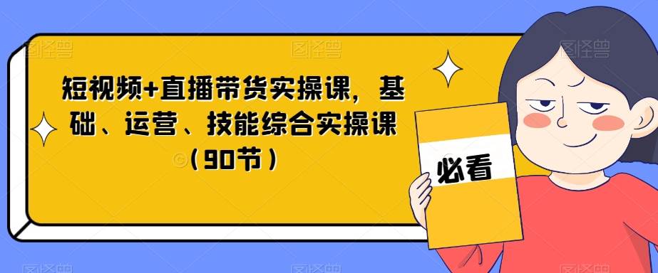 短视频+直播带货实操课，基础、运营、技能综合实操课（90节）-靠谱项目库