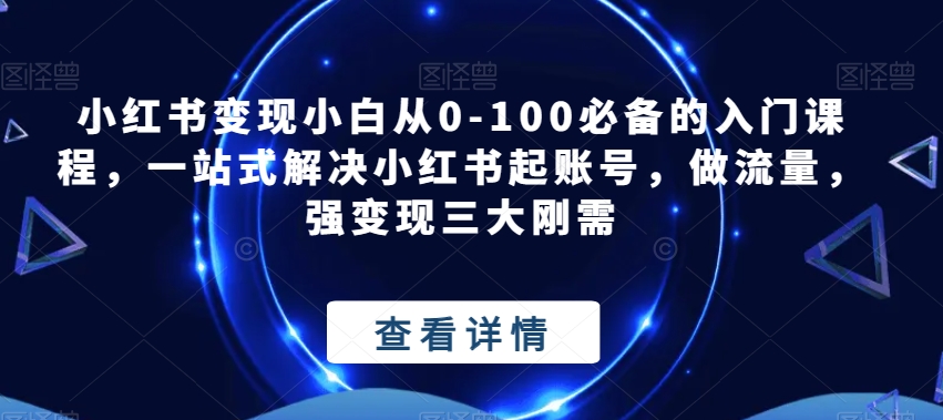 小红书变现小白从0-100必备的入门课程，一站式解决小红书起账号，做流量，强变现三大刚需-靠谱项目库