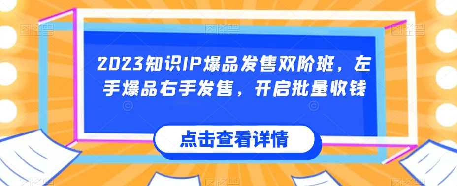 2023知识IP爆品发售双阶班，左手爆品右手发售，开启批量收钱-靠谱项目库