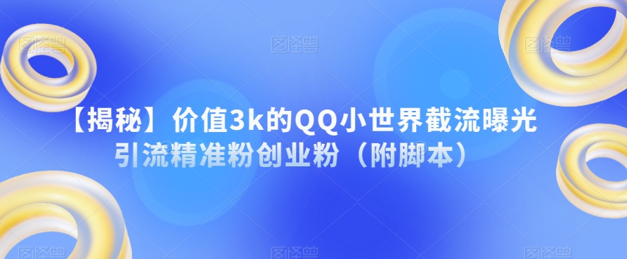【揭秘】价值3k的QQ小世界截流曝光引流精准粉创业粉（附脚本）-靠谱项目库